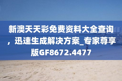 新澳天天彩免费资料大全查询，迅速生成解决方案_专家尊享版GF8672.4477