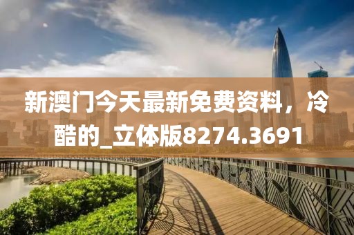 新澳门今天最新免费资料，冷酷的_立体版8274.3691