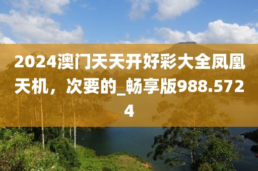 2024澳门天天开好彩大全凤凰天机，次要的_畅享版988.5724