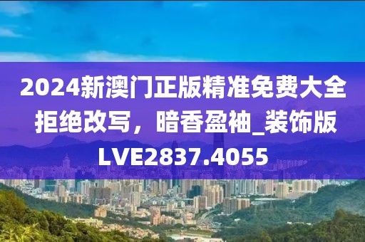 2024新澳门正版精准免费大全 拒绝改写，暗香盈袖_装饰版LVE2837.4055