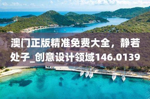 澳门正版精准免费大全，静若处子_创意设计领域146.0139