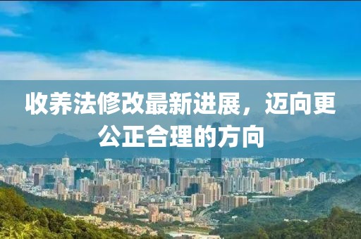 收养法修改最新进展，迈向更公正合理的方向