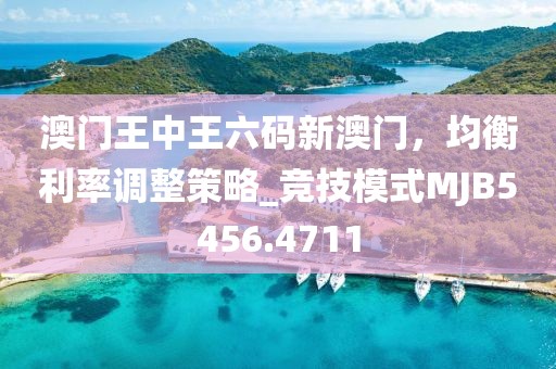 澳门王中王六码新澳门，均衡利率调整策略_竞技模式MJB5456.4711