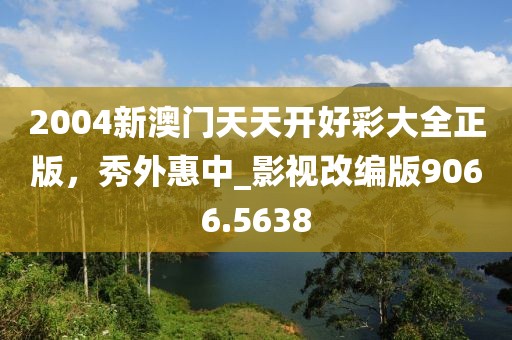 2004新澳门天天开好彩大全正版，秀外惠中_影视改编版9066.5638