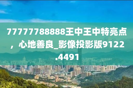 77777788888王中王中特亮点，心地善良_影像投影版9122.4491