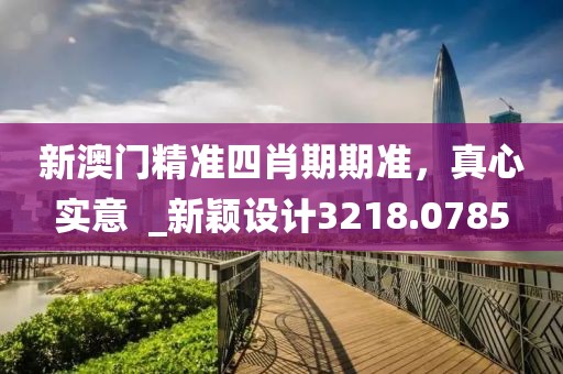 新澳门精准四肖期期准，真心实意  _新颖设计3218.0785