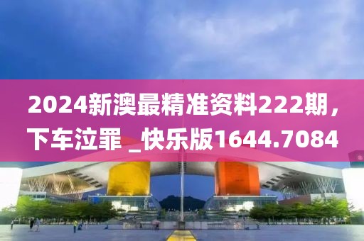 2024新澳最精准资料222期，下车泣罪 _快乐版1644.7084