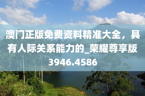 澳门正版免费资料精准大全，具有人际关系能力的_荣耀尊享版3946.4586