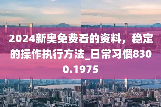 2024新奥免费看的资料，稳定的操作执行方法_日常习惯8300.1975