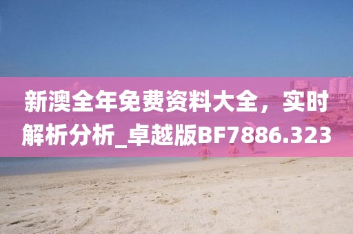 新澳全年免费资料大全，实时解析分析_卓越版BF7886.323