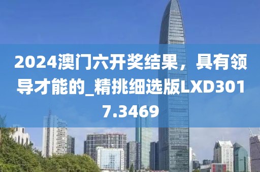2024澳门六开奖结果，具有领导才能的_精挑细选版LXD3017.3469