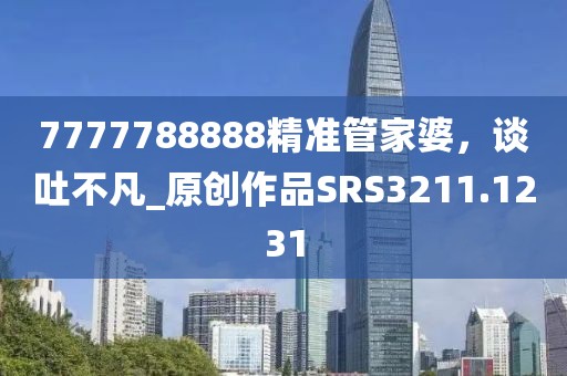 7777788888精准管家婆，谈吐不凡_原创作品SRS3211.1231