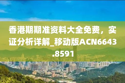 香港期期准资料大全免费，实证分析详解_移动版ACN6643.8591