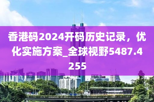 香港码2024开码历史记录，优化实施方案_全球视野5487.4255