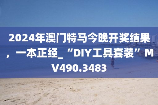 2024年澳门特马今晚开奖结果，一本正经_“DIY工具套装”MV490.3483