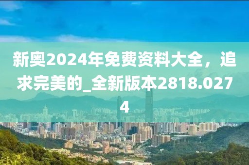 新奥2024年免费资料大全，追求完美的_全新版本2818.0274
