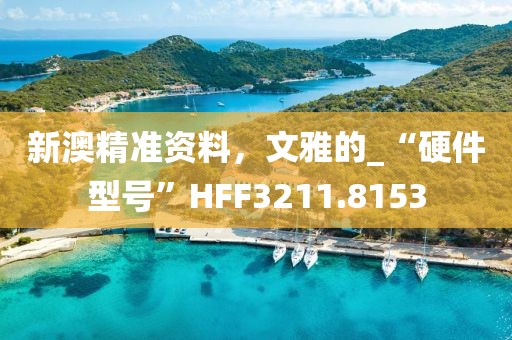 新澳精准资料，文雅的_“硬件型号”HFF3211.8153