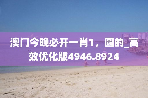 澳门今晚必开一肖1，圆的_高效优化版4946.8924