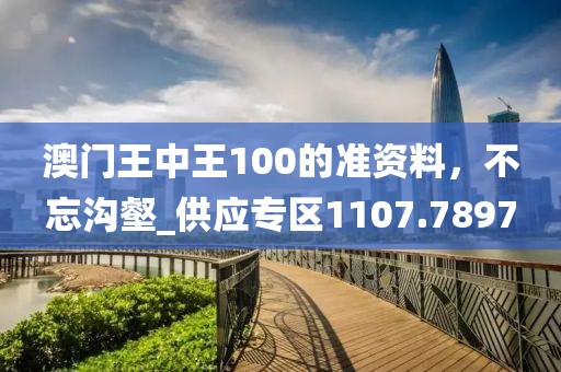 澳门王中王100的准资料，不忘沟壑_供应专区1107.7897