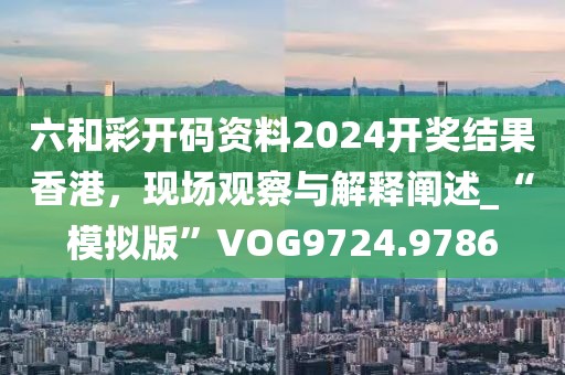 六和彩开码资料2024开奖结果香港，现场观察与解释阐述_“模拟版”VOG9724.9786