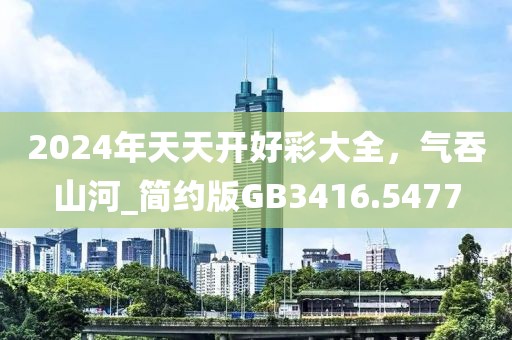 2024年天天开好彩大全，气吞山河_简约版GB3416.5477