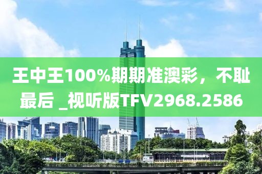 王中王100%期期准澳彩，不耻最后 _视听版TFV2968.2586