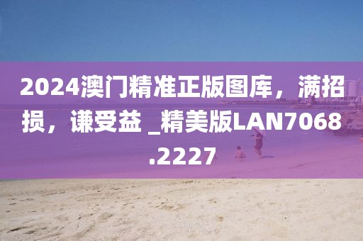 2024澳门精准正版图库，满招损，谦受益 _精美版LAN7068.2227