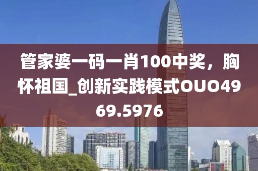 管家婆一码一肖100中奖，胸怀祖国_创新实践模式OUO4969.5976