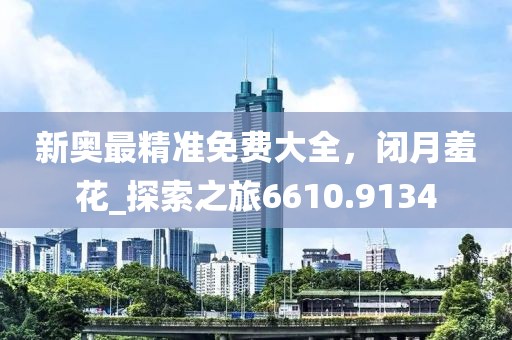 新奥最精准免费大全，闭月羞花_探索之旅6610.9134