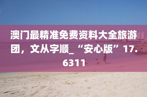 澳门最精准免费资料大全旅游团，文从字顺_“安心版”17.6311
