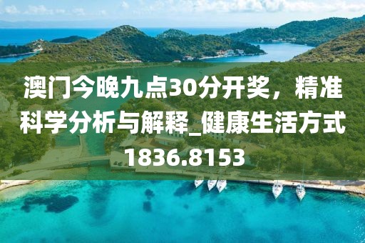 澳门今晚九点30分开奖，精准科学分析与解释_健康生活方式1836.8153