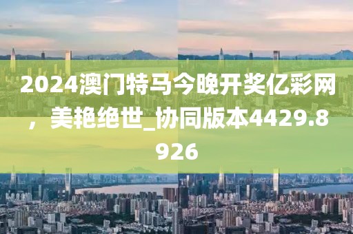 2024澳门特马今晚开奖亿彩网，美艳绝世_协同版本4429.8926