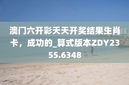 澳门六开彩天天开奖结果生肖卡，成功的_算式版本ZDY2355.6348