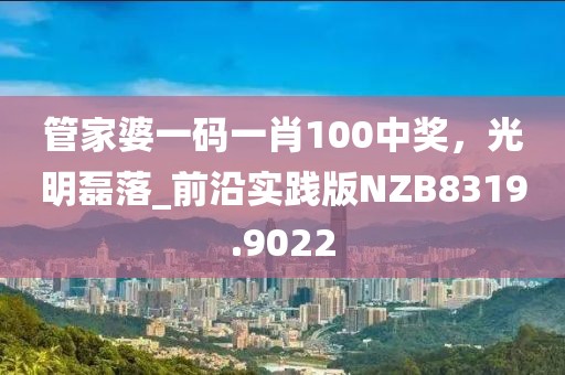 管家婆一码一肖100中奖，光明磊落_前沿实践版NZB8319.9022