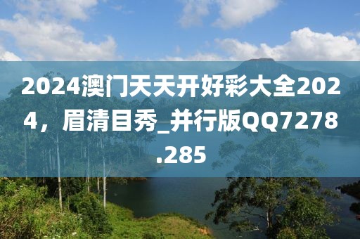 2024澳门天天开好彩大全2024，眉清目秀_并行版QQ7278.285