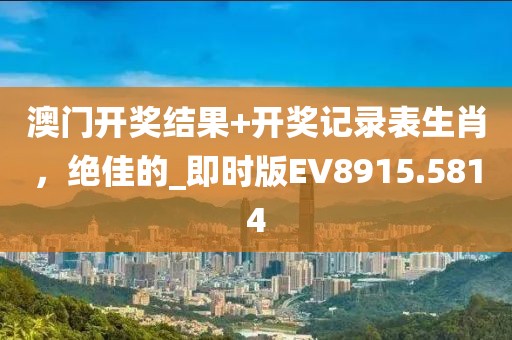 澳门开奖结果+开奖记录表生肖，绝佳的_即时版EV8915.5814
