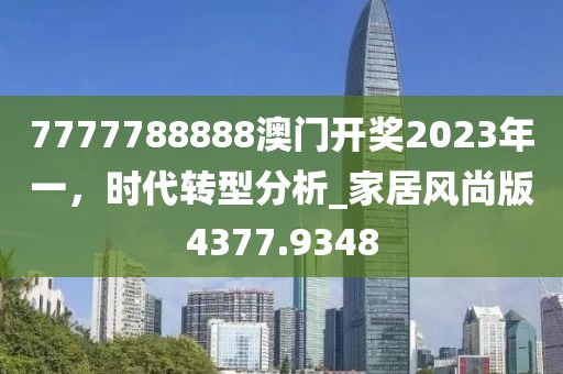 7777788888澳门开奖2023年一，时代转型分析_家居风尚版4377.9348