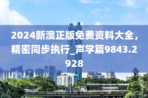 2024新澳正版免费资料大全，精密同步执行_声学篇9843.2928