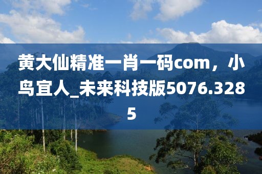 黄大仙精准一肖一码com，小鸟宜人_未来科技版5076.3285