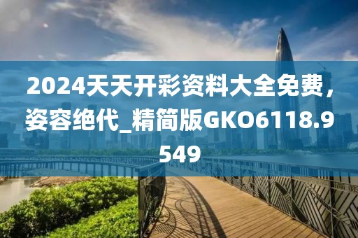 2024天天开彩资料大全免费，姿容绝代_精简版GKO6118.9549
