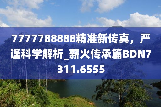 7777788888精准新传真，严谨科学解析_薪火传承篇BDN7311.6555