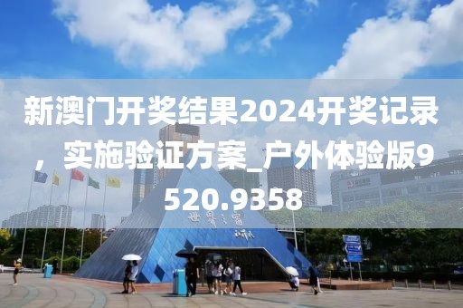 新澳门开奖结果2024开奖记录，实施验证方案_户外体验版9520.9358