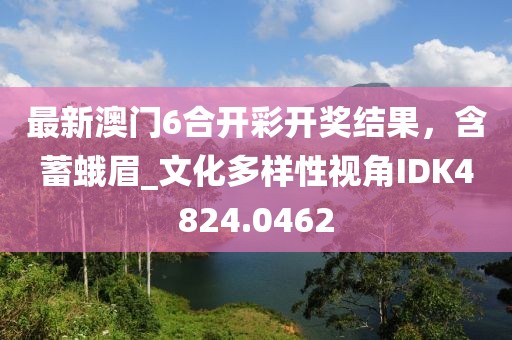 最新澳门6合开彩开奖结果，含蓄蛾眉_文化多样性视角IDK4824.0462