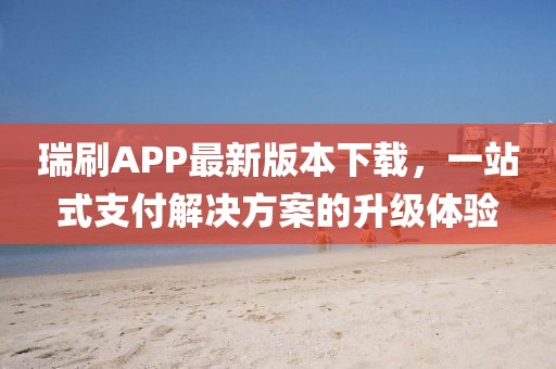瑞刷APP最新版本下载，一站式支付解决方案的升级体验
