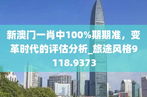 新澳门一肖中100%期期准，变革时代的评估分析_旅途风格9118.9373