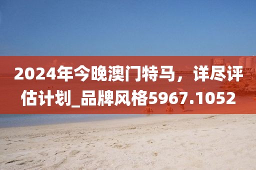 2024年今晚澳门特马，详尽评估计划_品牌风格5967.1052