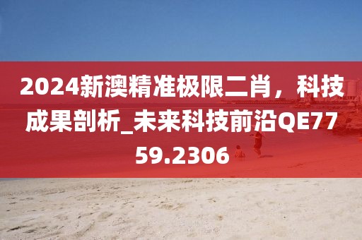 2024新澳精准极限二肖，科技成果剖析_未来科技前沿QE7759.2306
