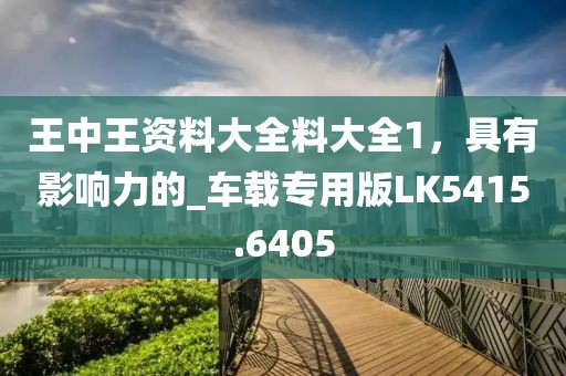 王中王资料大全料大全1，具有影响力的_车载专用版LK5415.6405
