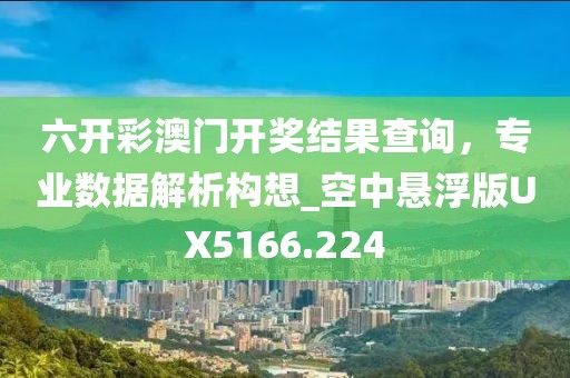六开彩澳门开奖结果查询，专业数据解析构想_空中悬浮版UX5166.224