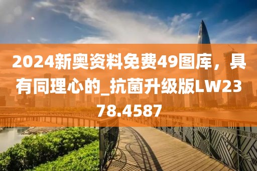 2024新奥资料免费49图库，具有同理心的_抗菌升级版LW2378.4587